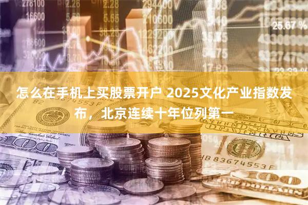 怎么在手机上买股票开户 2025文化产业指数发布，北京连续十年位列第一