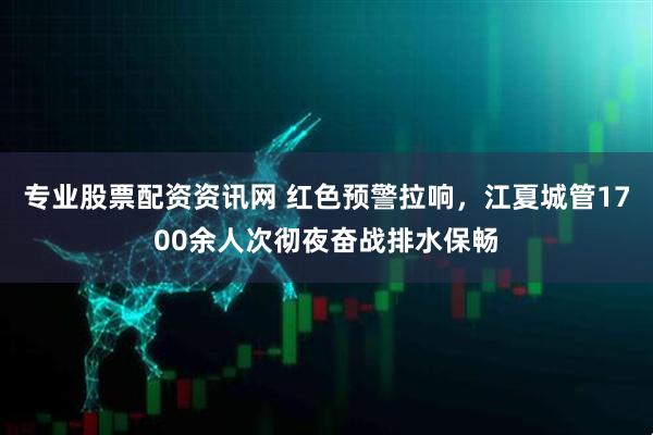 专业股票配资资讯网 红色预警拉响，江夏城管1700余人次彻夜奋战排水保畅