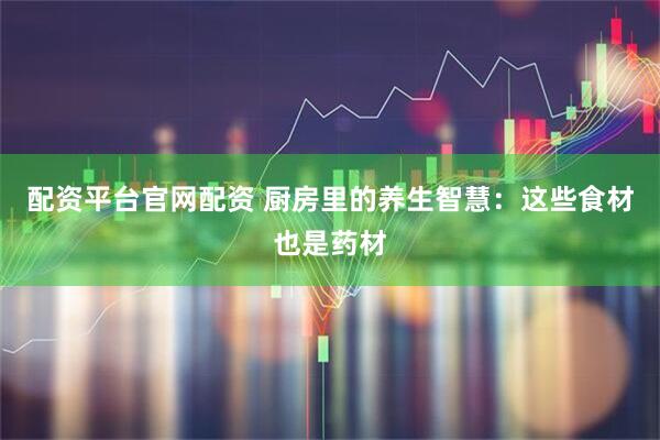 配资平台官网配资 厨房里的养生智慧：这些食材也是药材