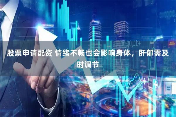 股票申请配资 情绪不畅也会影响身体，肝郁需及时调节