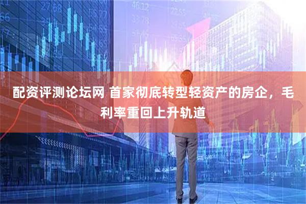 配资评测论坛网 首家彻底转型轻资产的房企，毛利率重回上升轨道