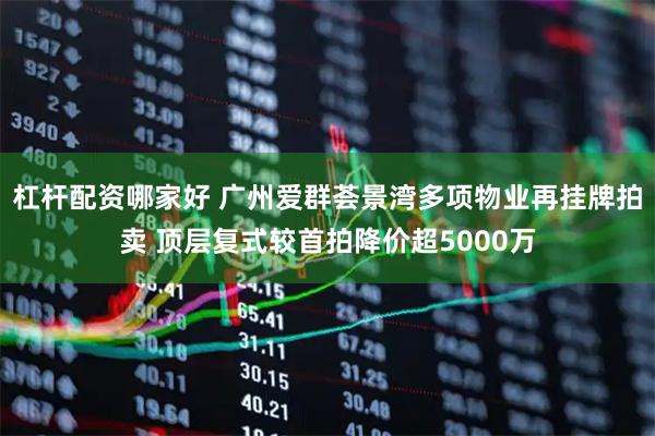 杠杆配资哪家好 广州爱群荟景湾多项物业再挂牌拍卖 顶层复式较首拍降价超5000万