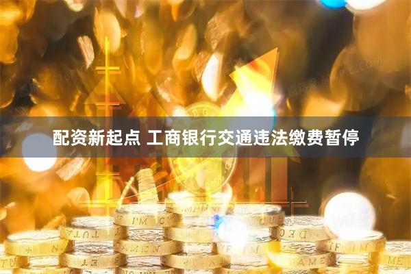 配资新起点 工商银行交通违法缴费暂停