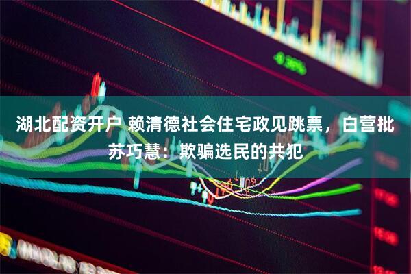 湖北配资开户 赖清德社会住宅政见跳票，白营批苏巧慧：欺骗选民的共犯