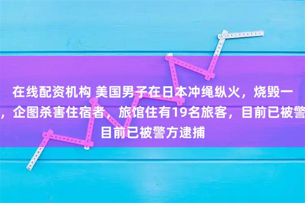 在线配资机构 美国男子在日本冲绳纵火，烧毁一栋旅馆，企图杀害住宿者，旅馆住有19名旅客，目前已被警方逮捕