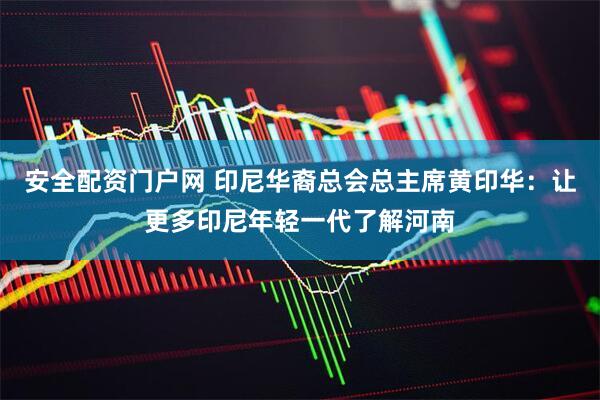 安全配资门户网 印尼华裔总会总主席黄印华：让更多印尼年轻一代了解河南