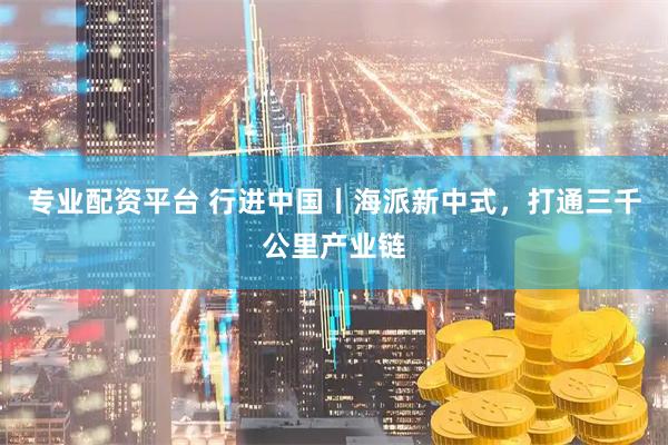 专业配资平台 行进中国丨海派新中式，打通三千公里产业链