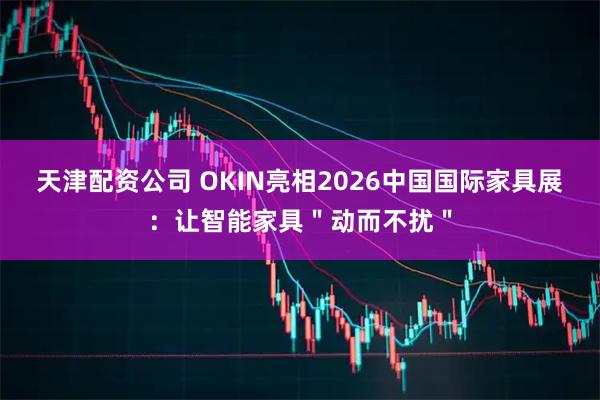 天津配资公司 OKIN亮相2026中国国际家具展：让智能家具＂动而不扰＂