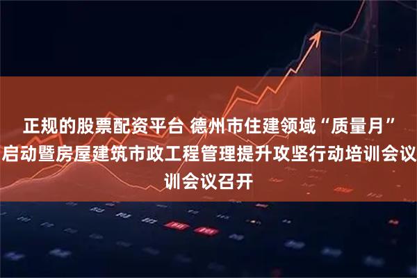 正规的股票配资平台 德州市住建领域“质量月”活动启动暨房屋建筑市政工程管理提升攻坚行动培训会议召开