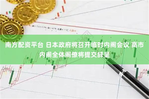 南方配资平台 日本政府将召开临时内阁会议 高市内阁全体阁僚将提交辞呈