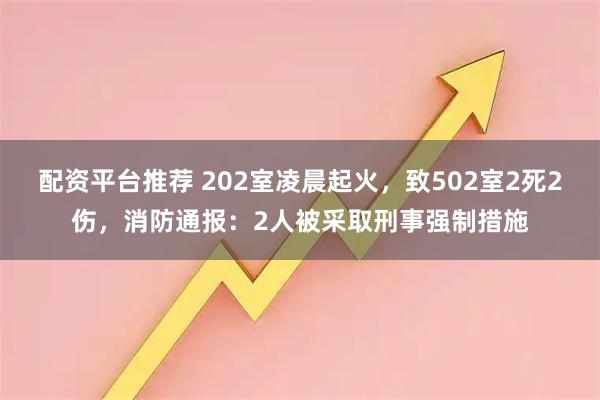 配资平台推荐 202室凌晨起火，致502室2死2伤，消防通报：2人被采取刑事强制措施