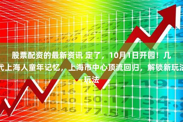 股票配资的最新资讯 定了，10月1日开园！几代上海人童年记忆，上海市中心顶流回归，解锁新玩法